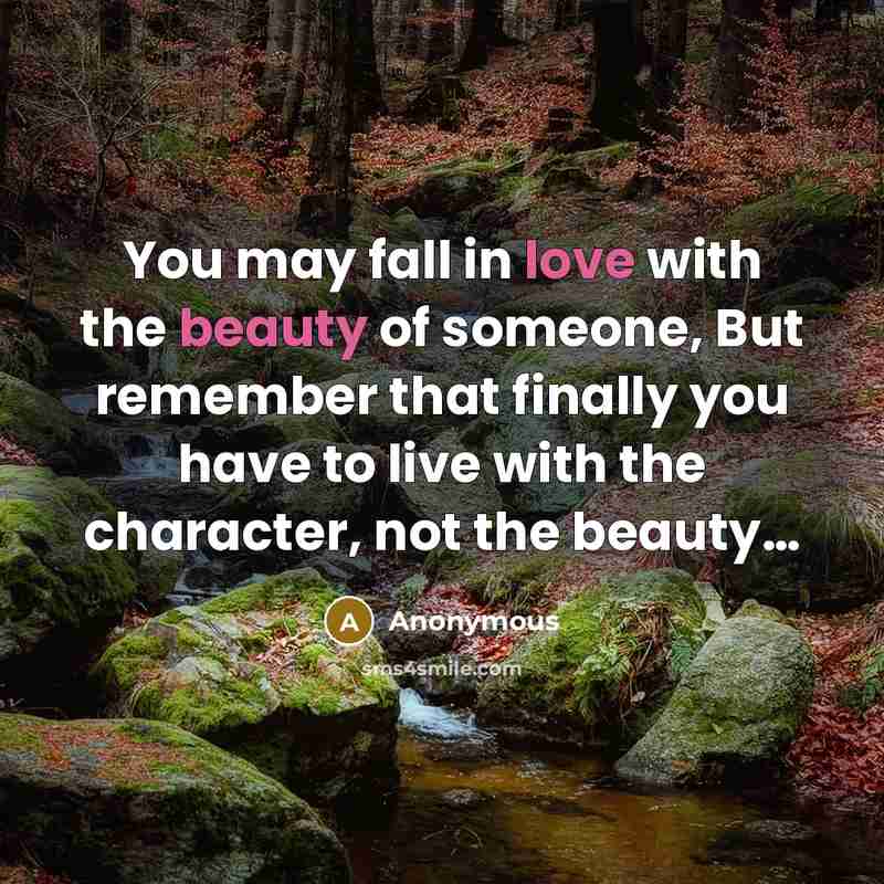 “You may fall in love with the beauty of someone, But remember that finally you have to live with the character, not the beauty…” quote by Anonymous