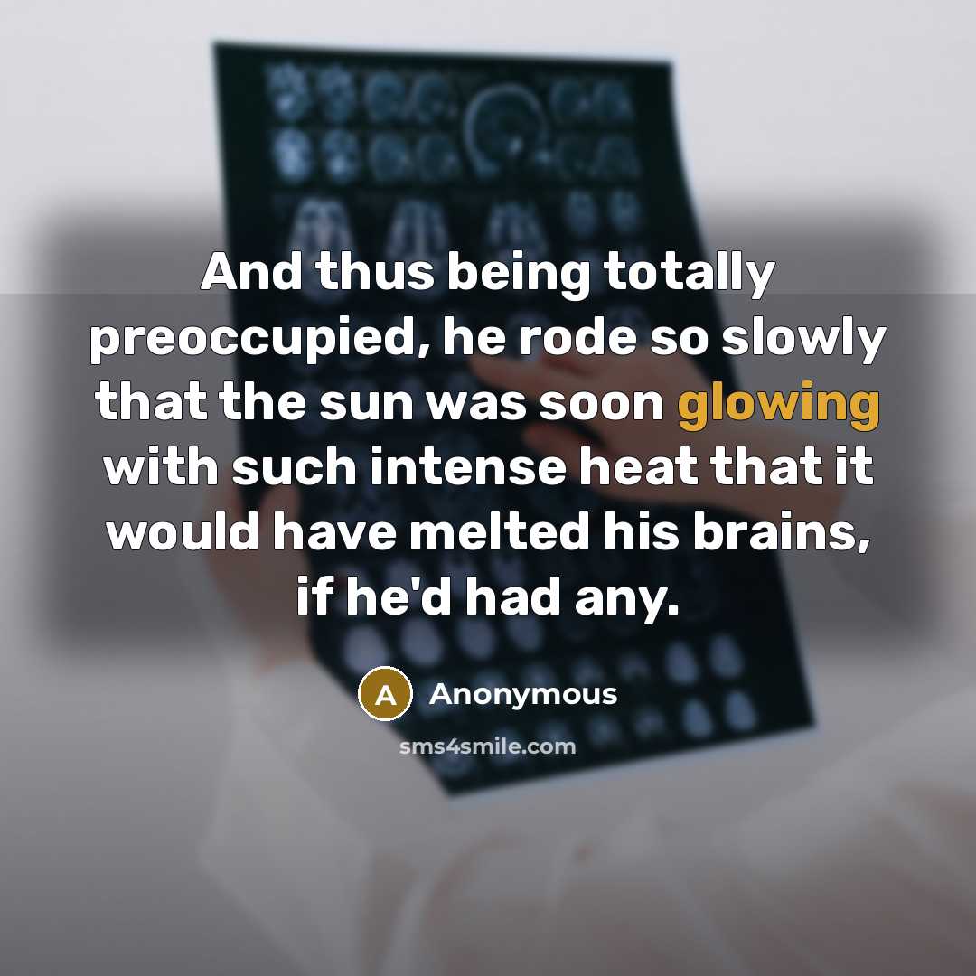 “And thus being totally preoccupied, he rode so slowly that the sun was soon glowing with such intense heat that it would have melted his brains, if he'd had any.” quote by Anonymous