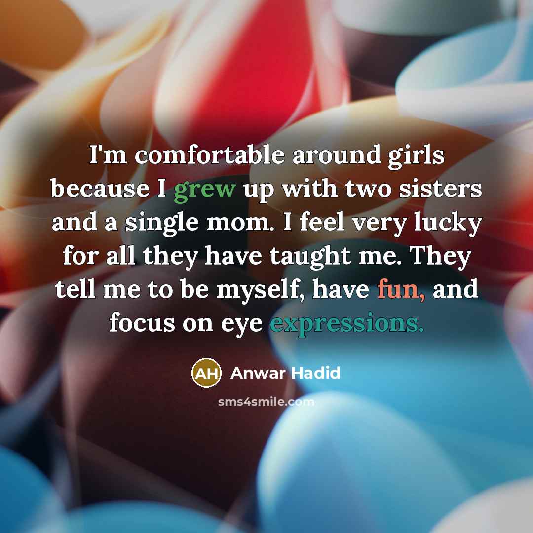 “I'm comfortable around girls because I grew up with two sisters and a single mom. I feel very lucky for all they have taught me. They tell me to be myself, have fun, and focus on eye expressions.” quote by Anwar Hadid