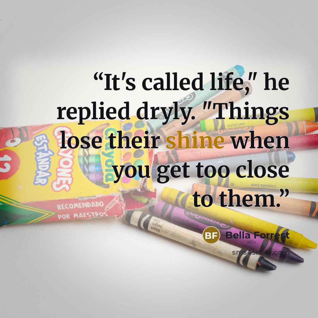 “It's called life," he replied dryly. "Things lose their shine when you get too close to them.” quote by Bella Forrest