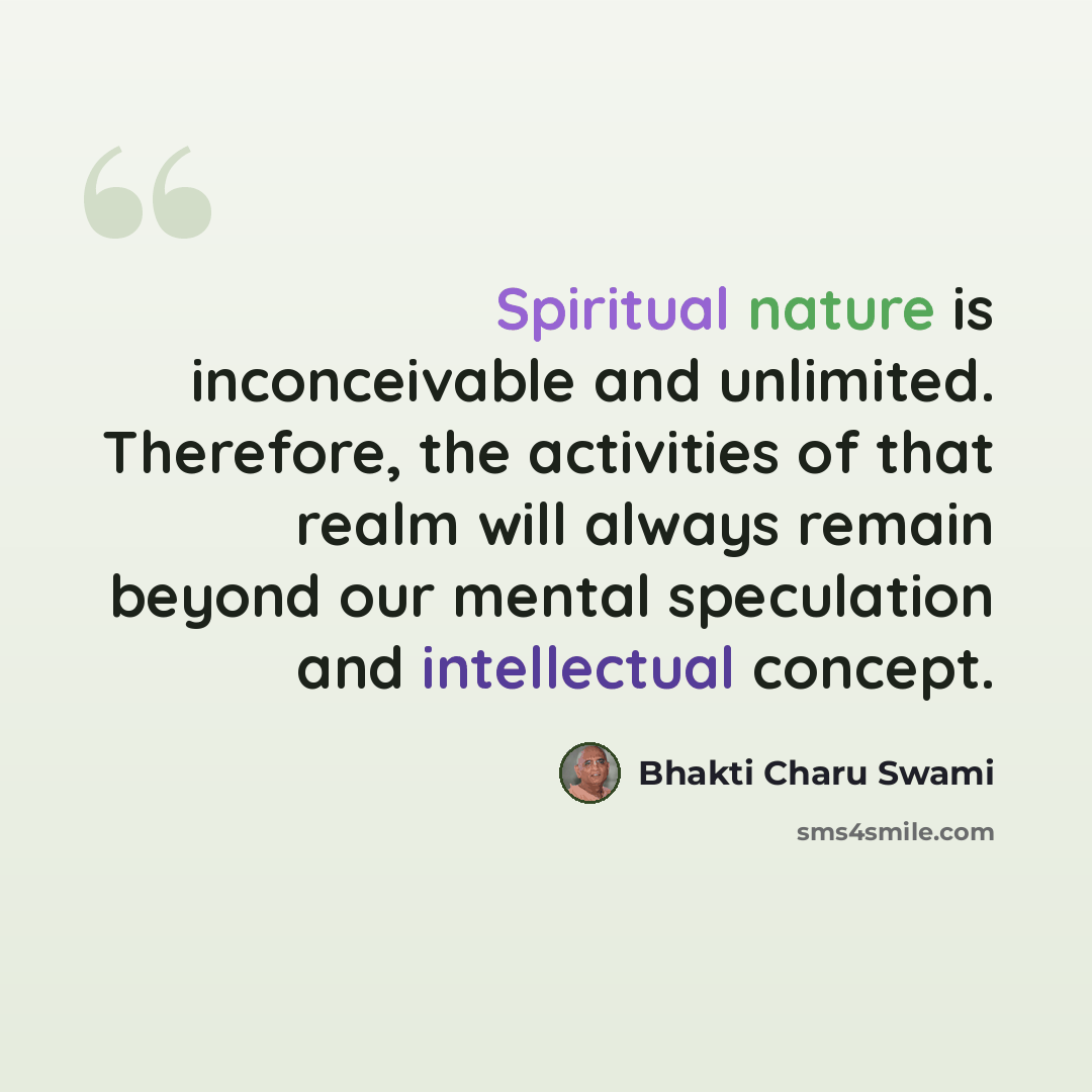 “Spiritual nature is inconceivable and unlimited. Therefore, the activities of that realm will always remain beyond our mental speculation and intellectual concept.” quote by Bhakti Charu Swami