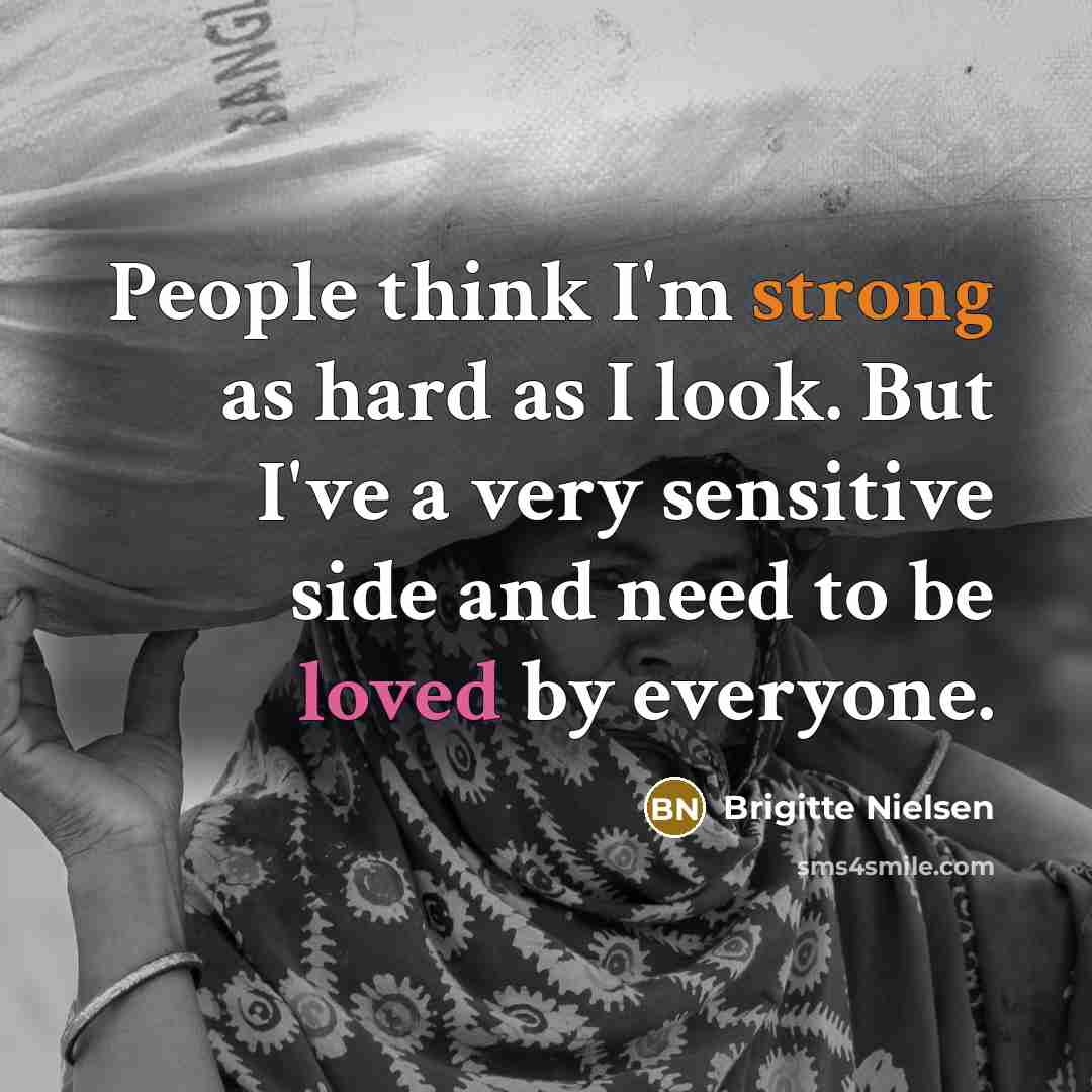 “People think I'm strong as hard as I look. But I've a very sensitive side and need to be loved by everyone.” quote by Brigitte Nielsen