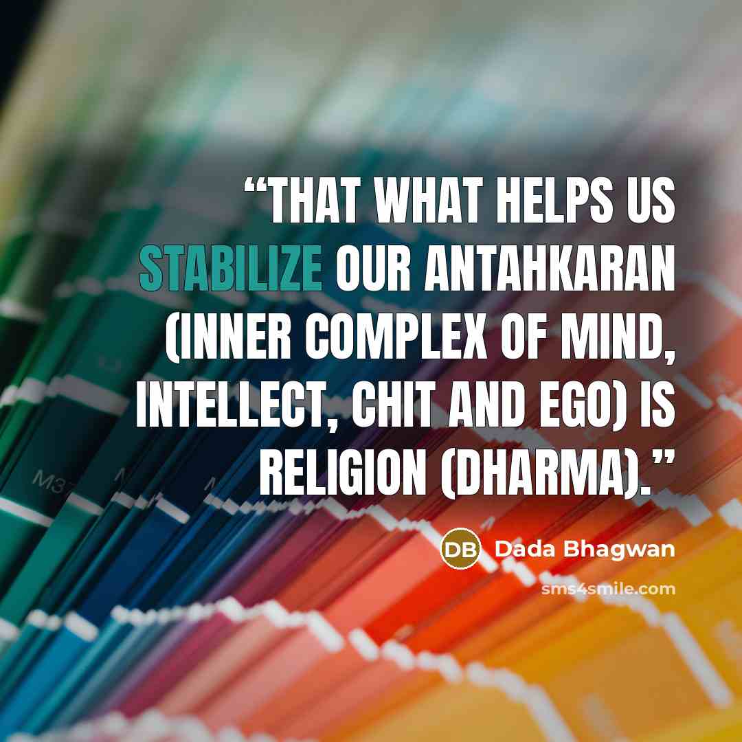 “That what helps us stabilize our antahkaran (inner complex of mind, intellect, chit and ego) is Religion (dharma).” quote by Dada Bhagwan
