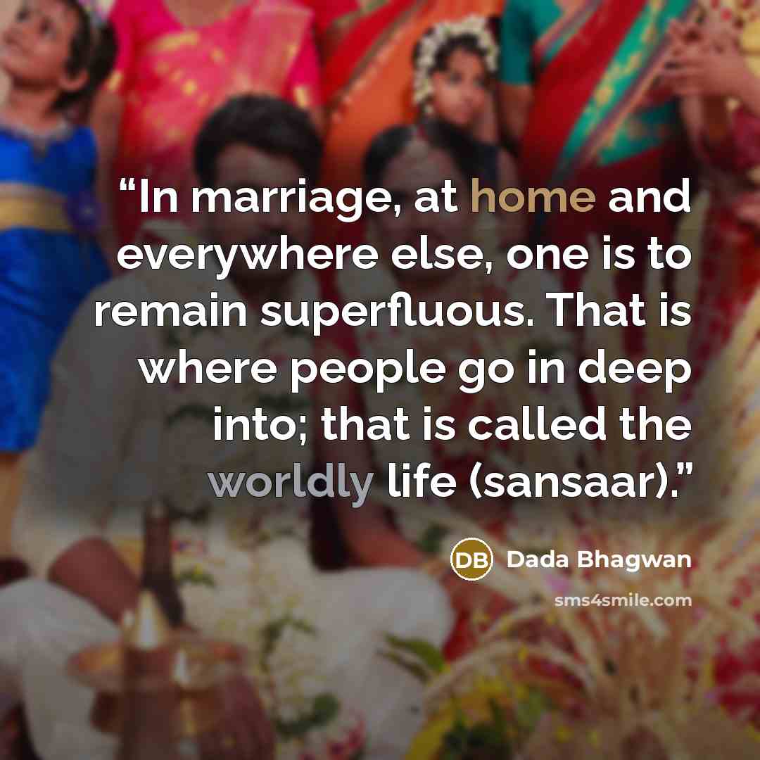 “In marriage, at home and everywhere else, one is to remain superfluous. That is where people go in deep into; that is called the worldly life (sansaar).” quote by Dada Bhagwan