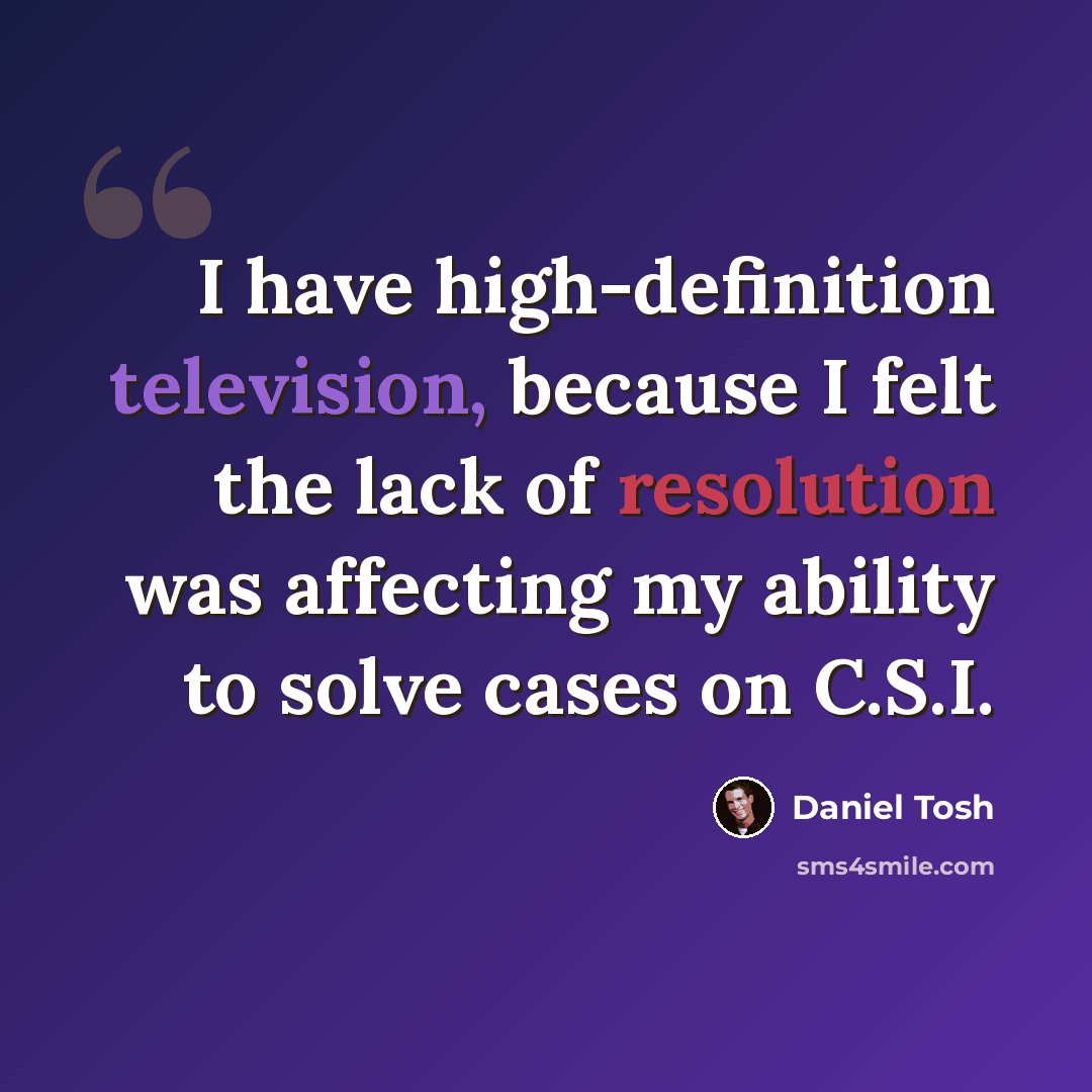 “I have high-definition television, because I felt the lack of resolution was affecting my ability to solve cases on C.S.I.” quote by Daniel Tosh