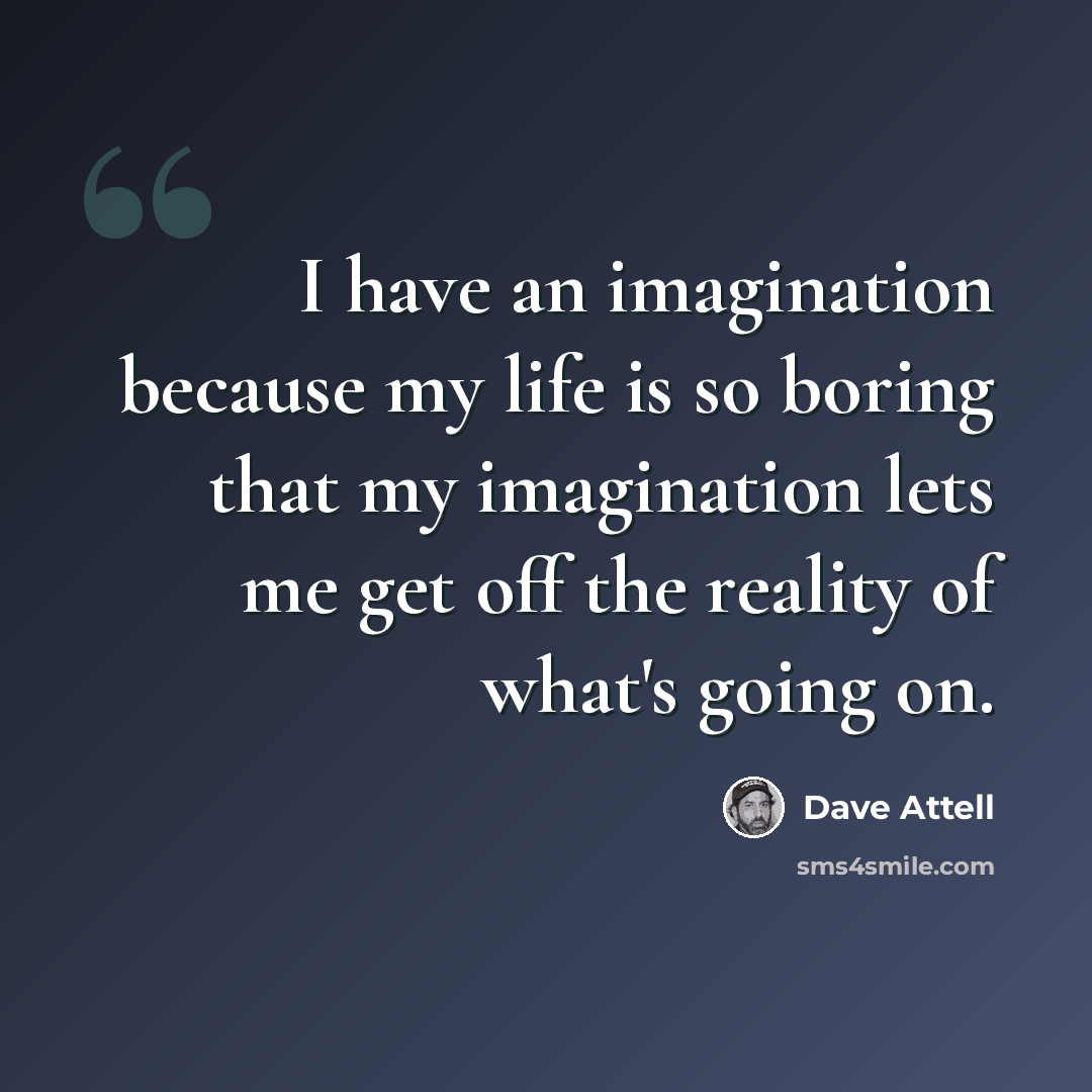 “I have an imagination because my life is so boring that my imagination lets me get off the reality of what's going on.” quote by Dave Attell