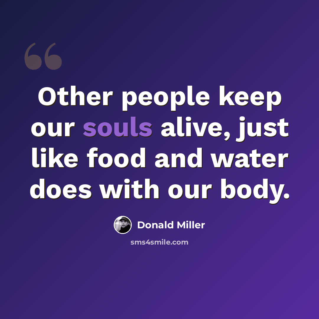 “Other people keep our souls alive, just like food and water does with our body.” quote by Donald Miller