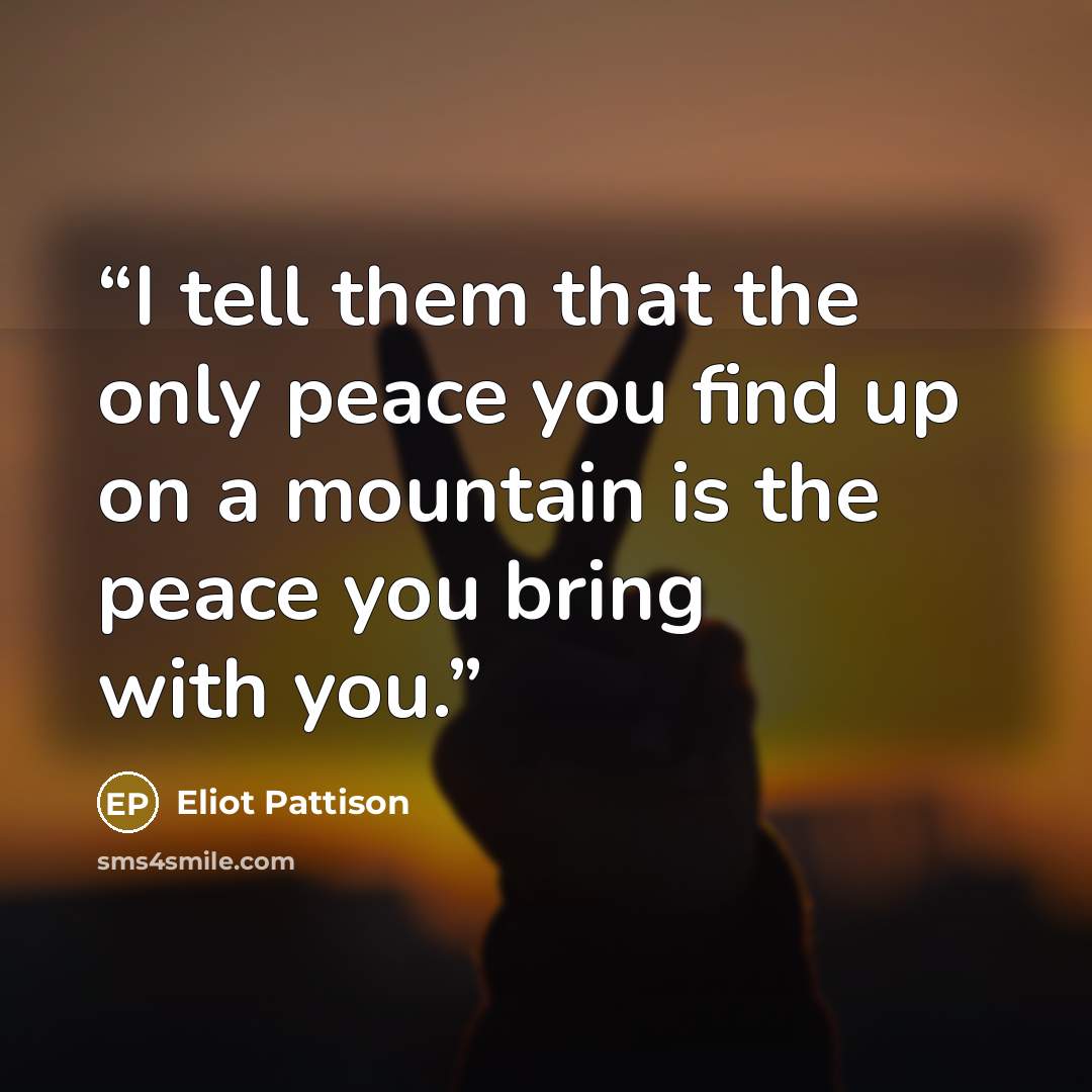 “I tell them that the only peace you find up on a mountain is the peace you bring with you.” quote by Eliot Pattison