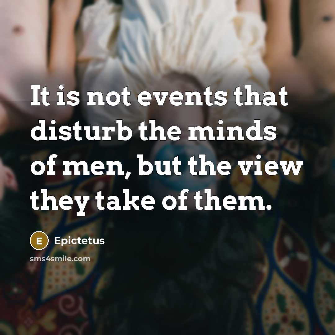“It is not events that disturb the minds of men, but the view they take of them.” quote by Epictetus