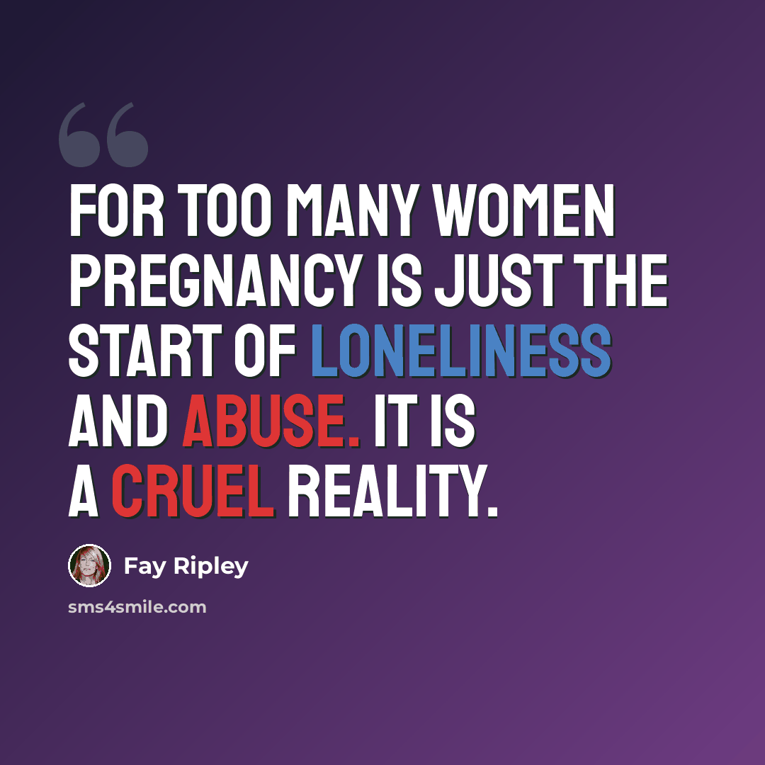 “For too many women pregnancy is just the start of loneliness and abuse. It is a cruel reality.” quote by Fay Ripley