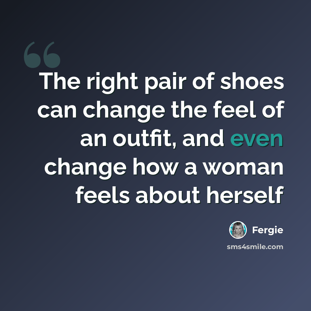 “The right pair of shoes can change the feel of an outfit, and even change how a woman feels about herself” quote by Fergie