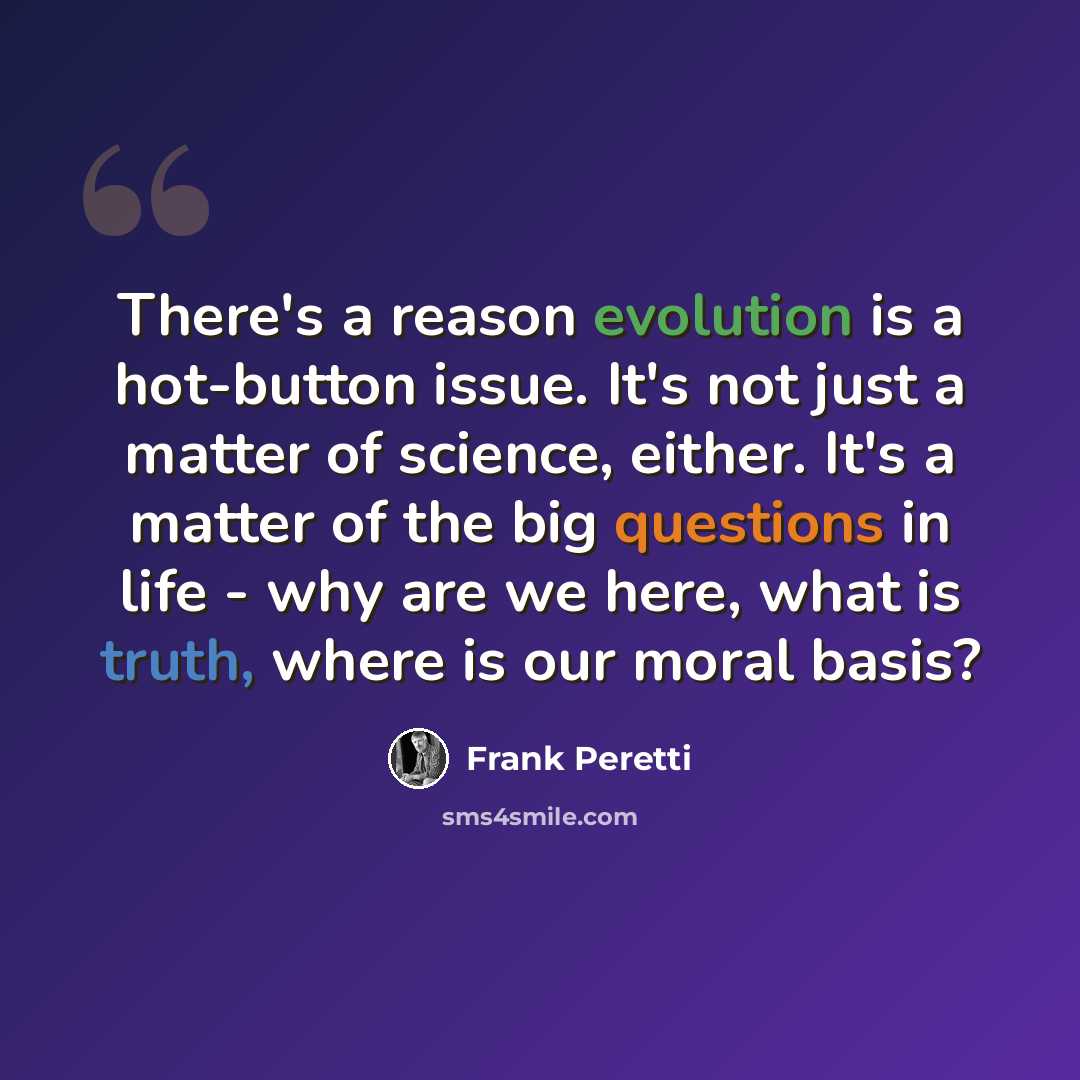 “There's a reason evolution is a hot-button issue. It's not just a matter of science, either. It's a matter of the big questions in life - why are we here, what is truth, where is our moral basis?” quote by Frank Peretti
