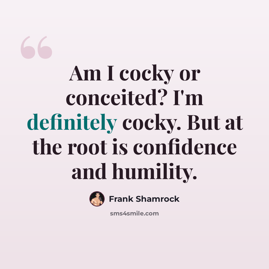 “Am I cocky or conceited? I'm definitely cocky. But at the root is confidence and humility.” quote by Frank Shamrock