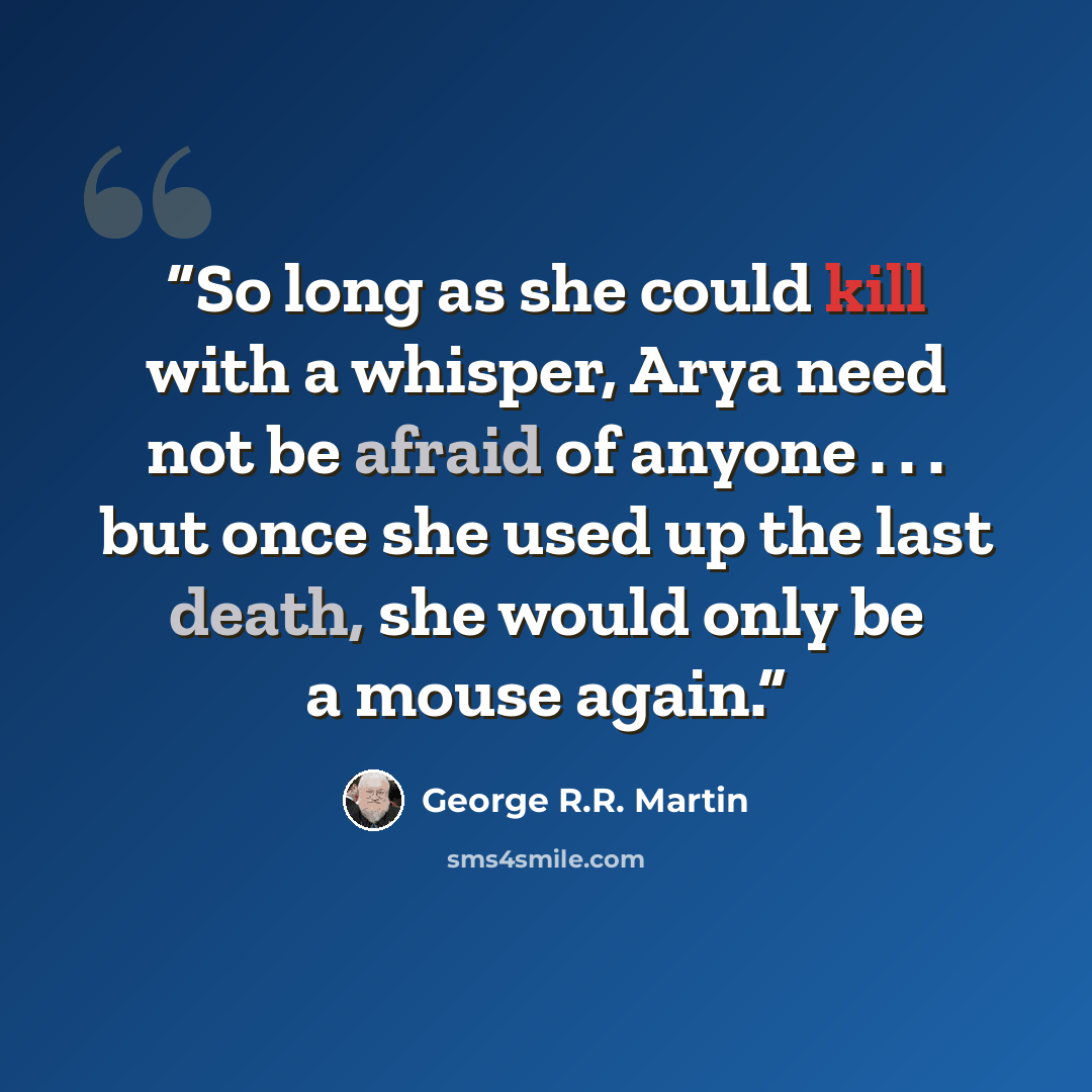 “So long as she could kill with a whisper, Arya need not be afraid of anyone . . . but once she used up the last death, she would only be a mouse again.” quote by George R.R. Martin