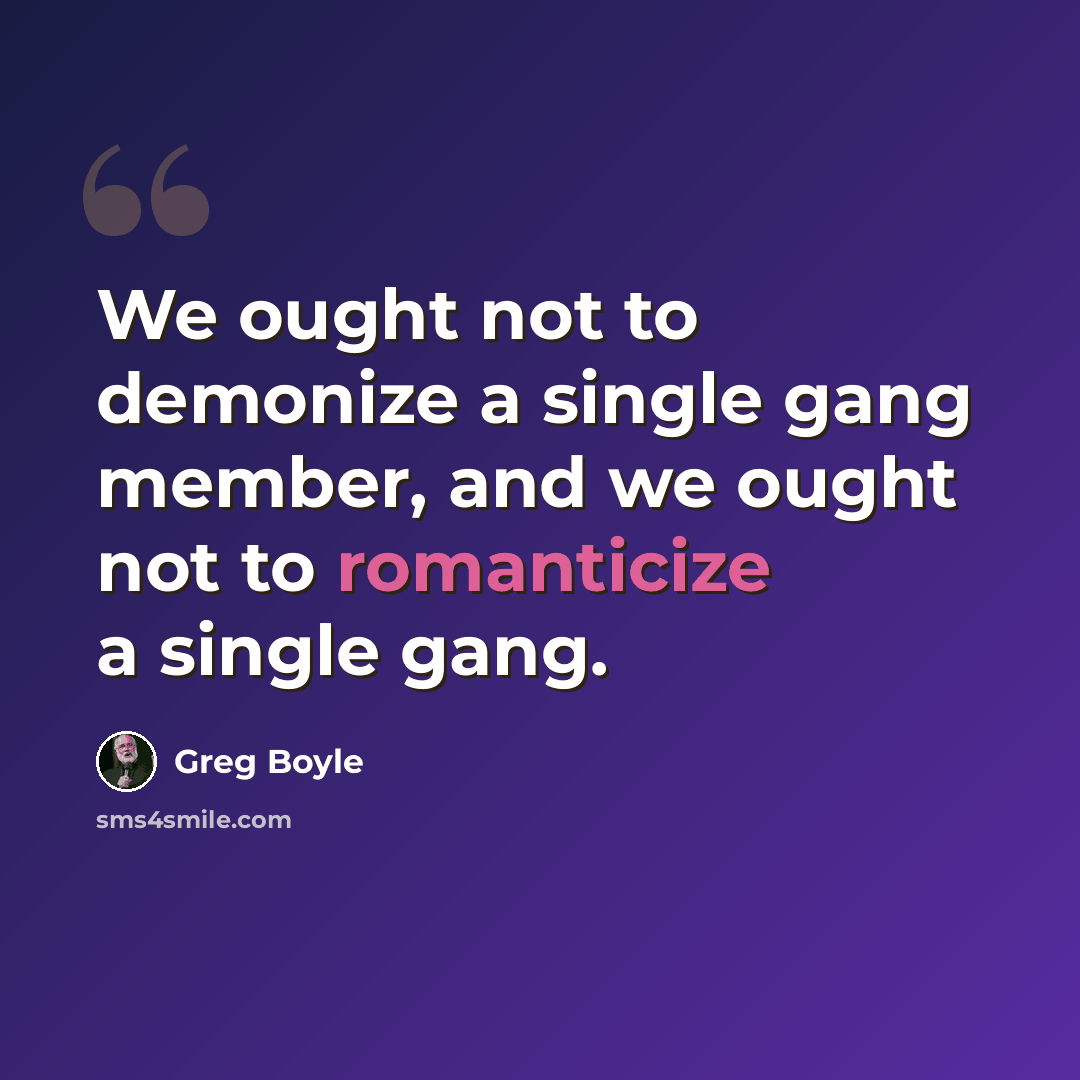 “We ought not to demonize a single gang member, and we ought not to romanticize a single gang.” quote by Greg Boyle