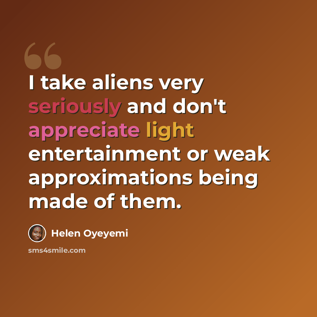 “I take aliens very seriously and don't appreciate light entertainment or weak approximations being made of them.” quote by Helen Oyeyemi