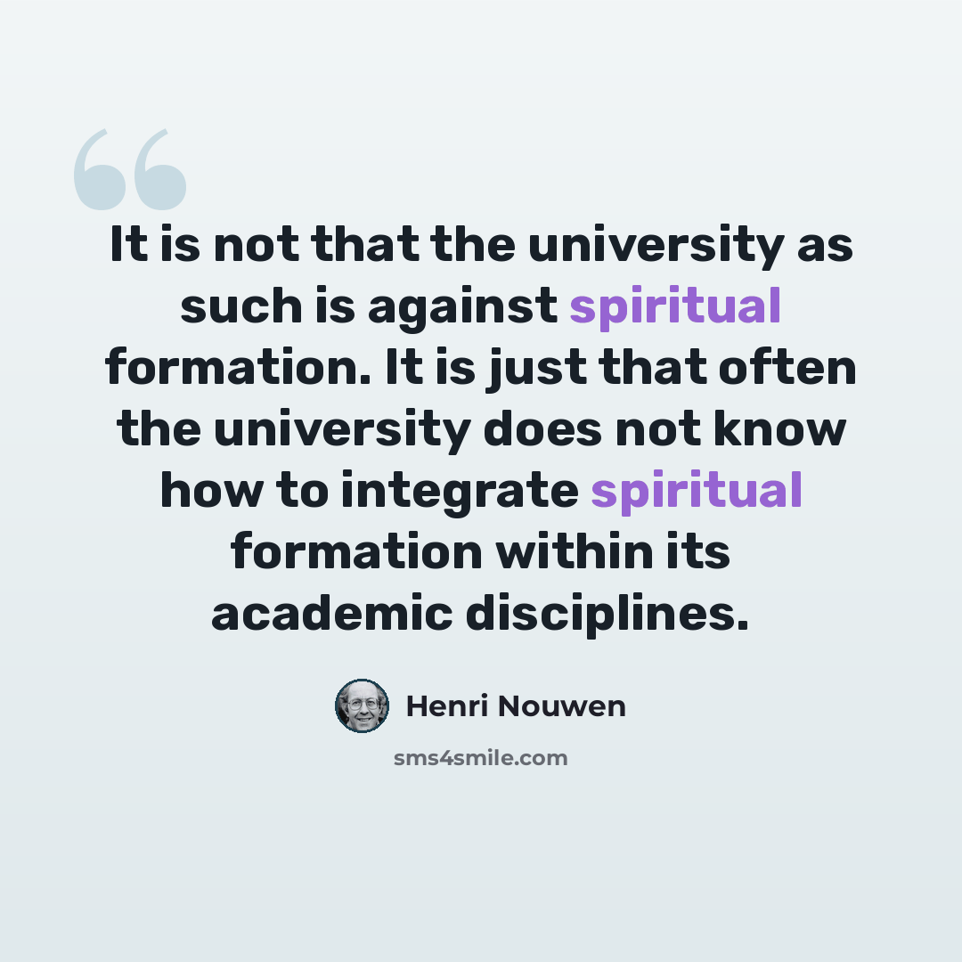 “It is not that the university as such is against spiritual formation. It is just that often the university does not know how to integrate spiritual formation within its academic disciplines.” quote by Henri Nouwen