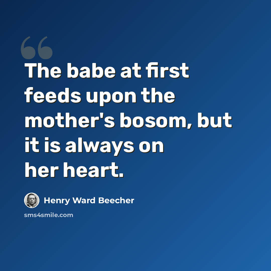 “The babe at first feeds upon the mother's bosom, but it is always on her heart.” quote by Henry Ward Beecher