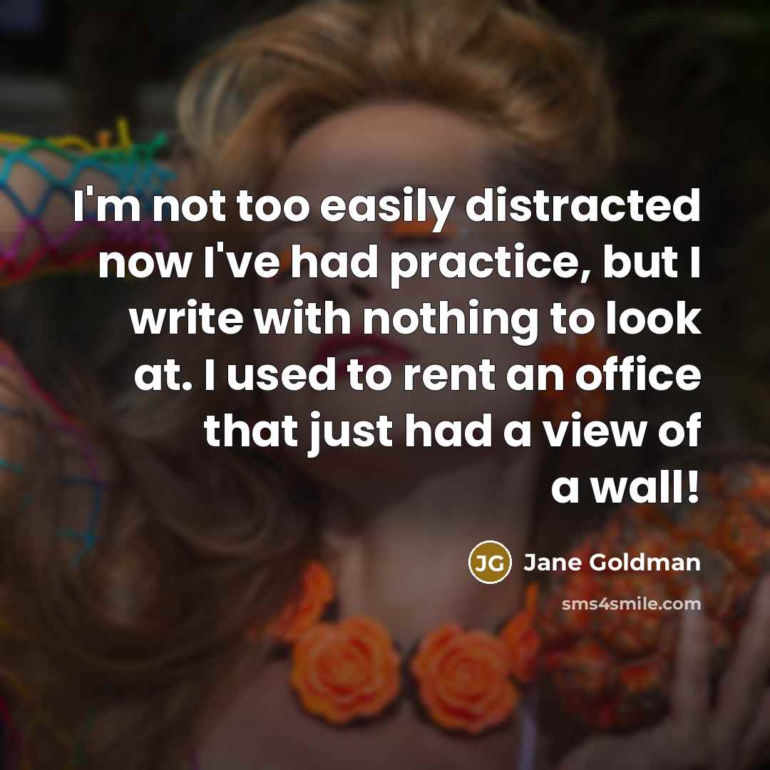 “I'm not too easily distracted now I've had practice, but I write with nothing to look at. I used to rent an office that just had a view of a wall!” quote by Jane Goldman