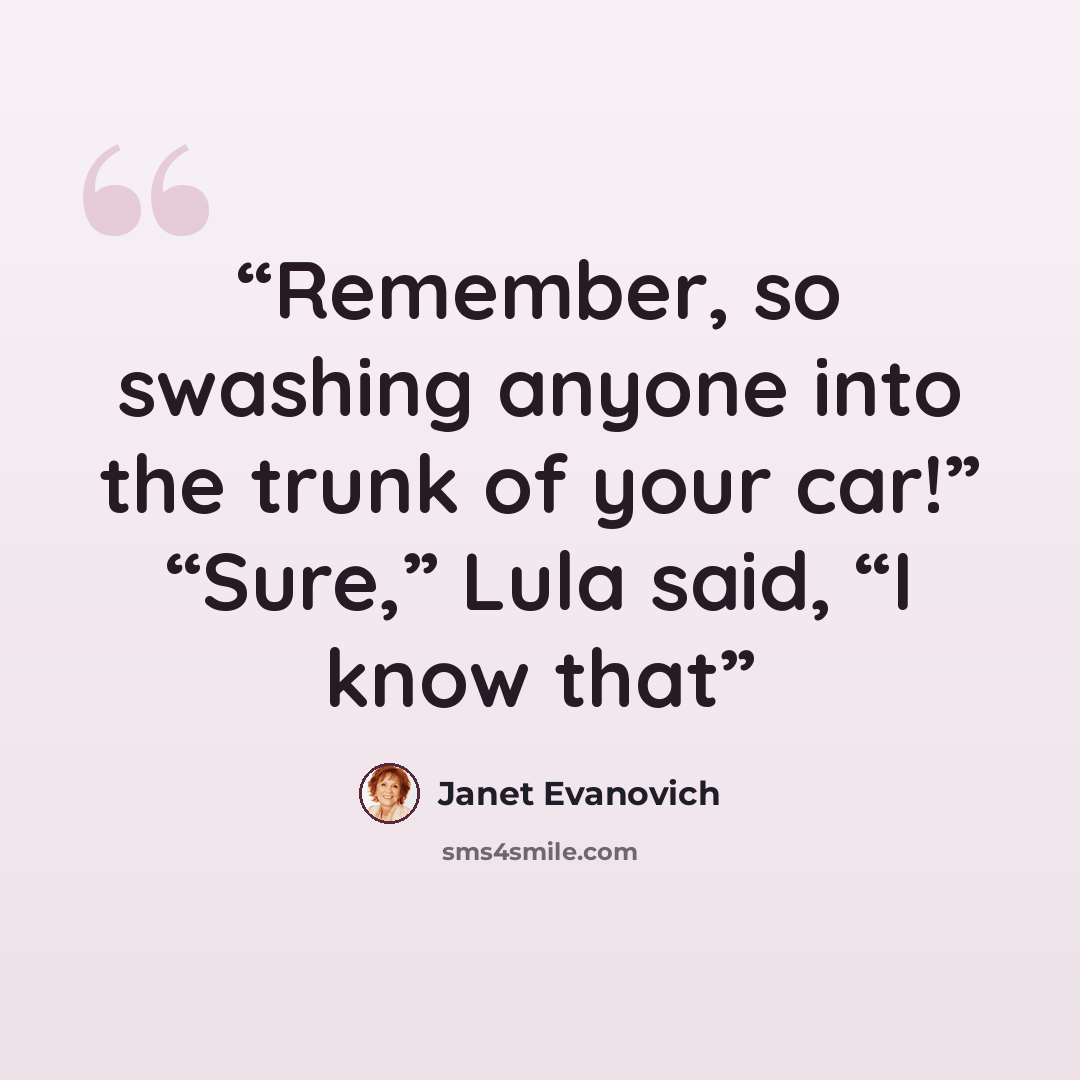 “Remember, so swashing anyone into the trunk of your car!” “Sure,” Lula said, “I know that” quote by Janet Evanovich