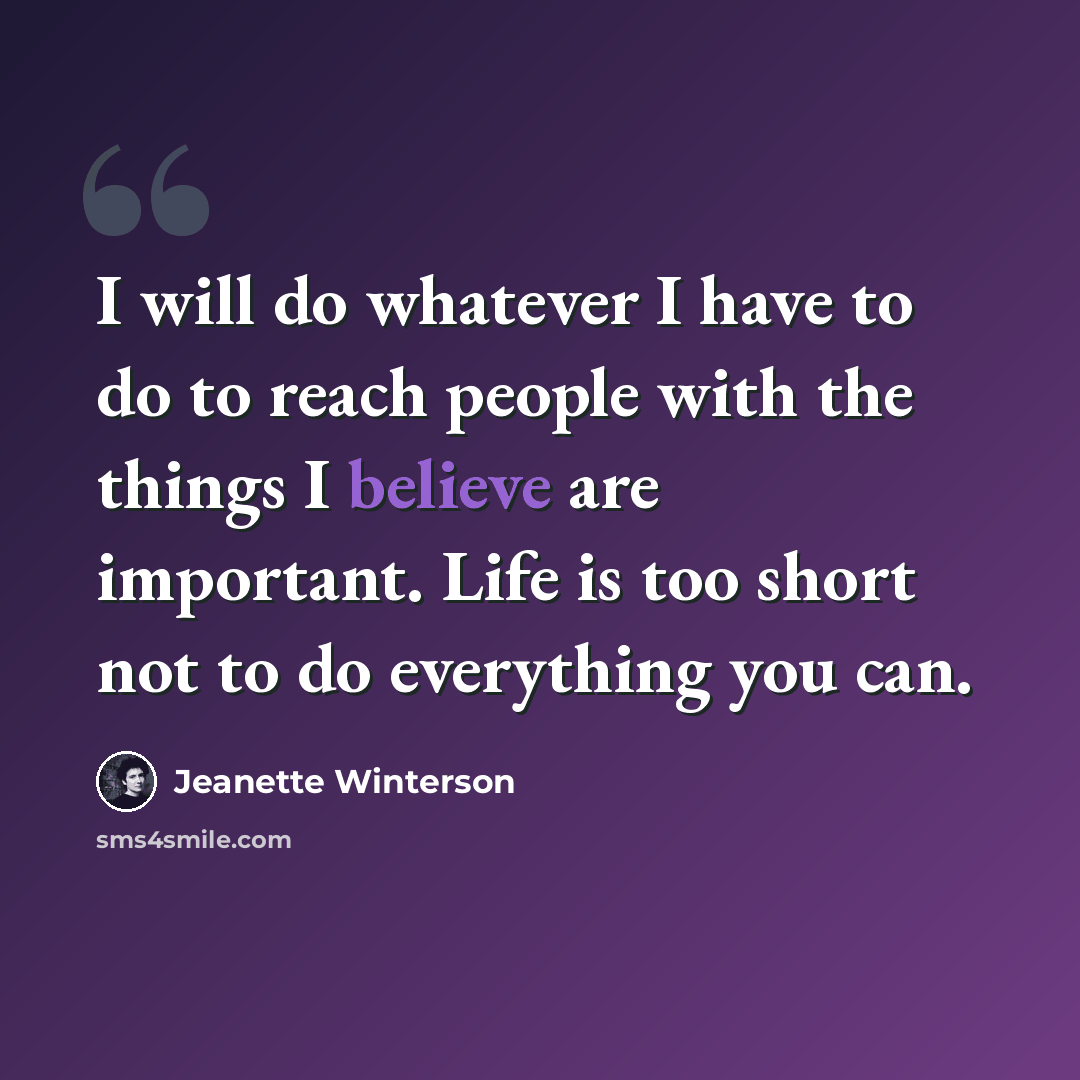 “I will do whatever I have to do to reach people with the things I believe are important. Life is too short not to do everything you can.” quote by Jeanette Winterson