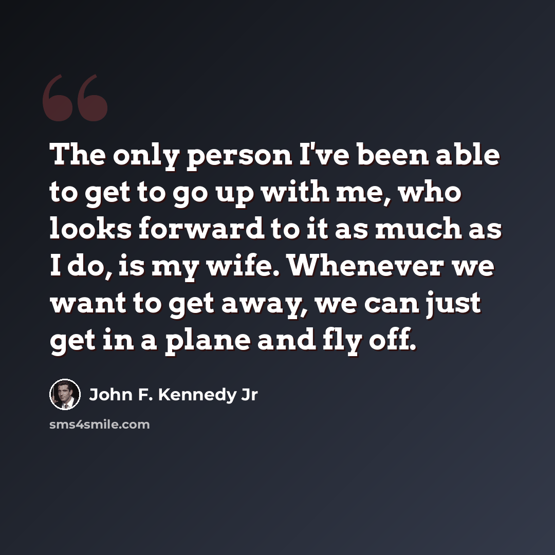 “The only person I've been able to get to go up with me, who looks forward to it as much as I do, is my wife. Whenever we want to get away, we can just get in a plane and fly off.” quote by John F. Kennedy Jr