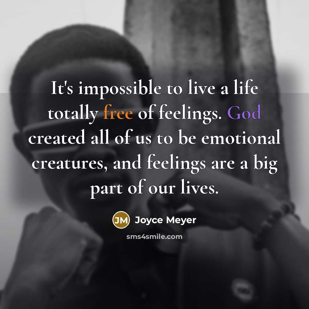 “It's impossible to live a life totally free of feelings. God created all of us to be emotional creatures, and feelings are a big part of our lives.” quote by Joyce Meyer