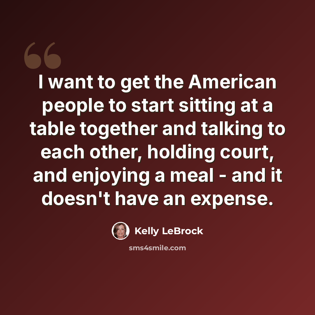 “I want to get the American people to start sitting at a table together and talking to each other, holding court, and enjoying a meal - and it doesn't have an expense.” quote by Kelly LeBrock