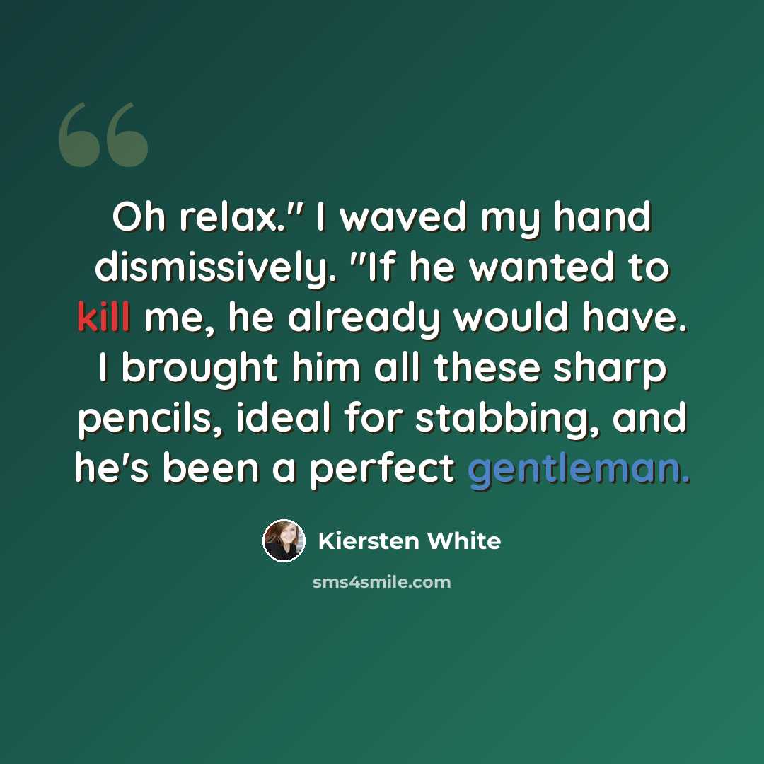 “Oh relax." I waved my hand dismissively. "If he wanted to kill me, he already would have. I brought him all these sharp pencils, ideal for stabbing, and he's been a perfect gentleman.” quote by Kiersten White