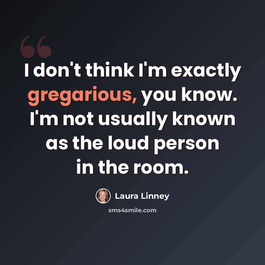 “I don't think I'm exactly gregarious, you know. I'm not usually known as the loud person in the room.” quote by Laura Linney