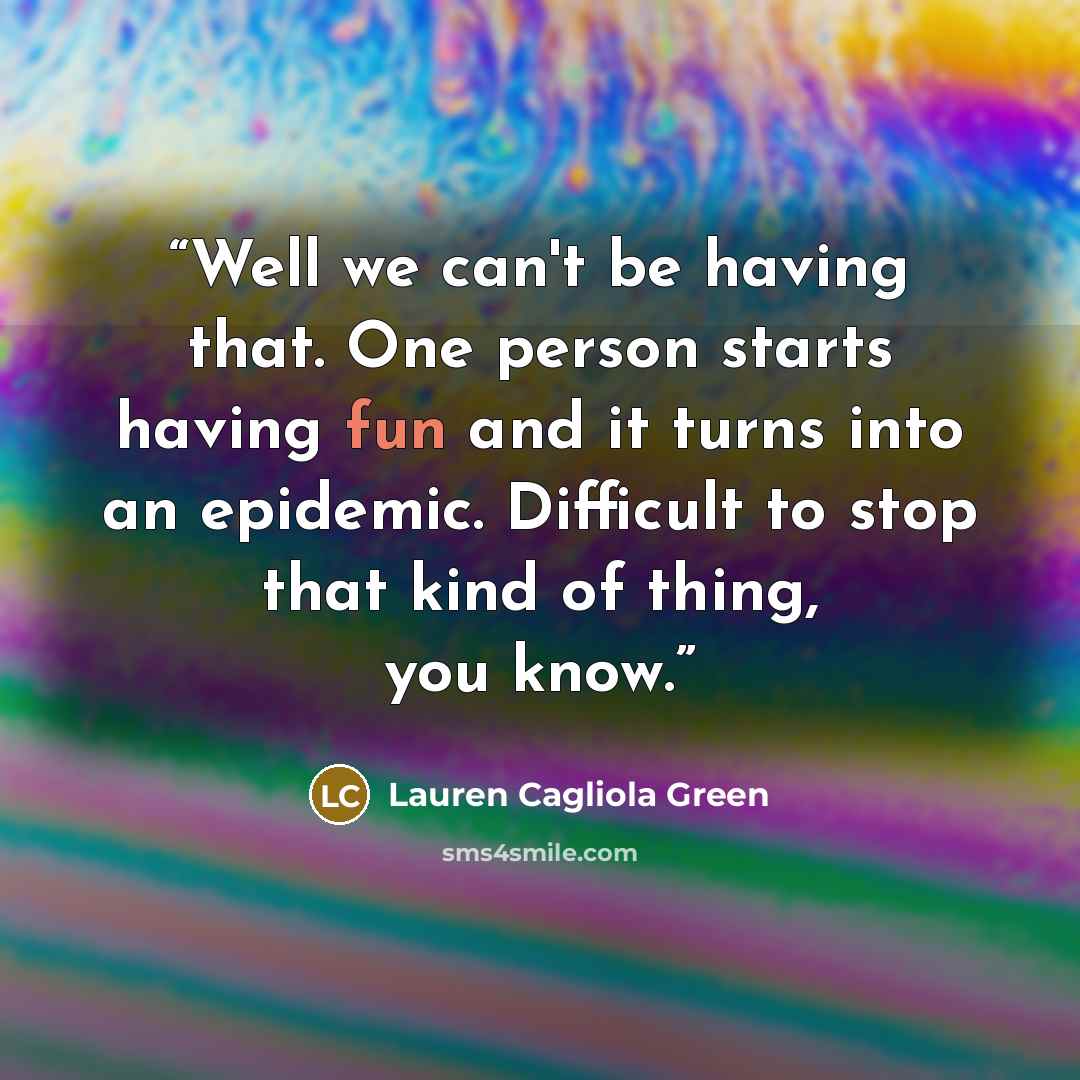 “Well we can't be having that. One person starts having fun and it turns into an epidemic. Difficult to stop that kind of thing, you know.” quote by Lauren Cagliola Green