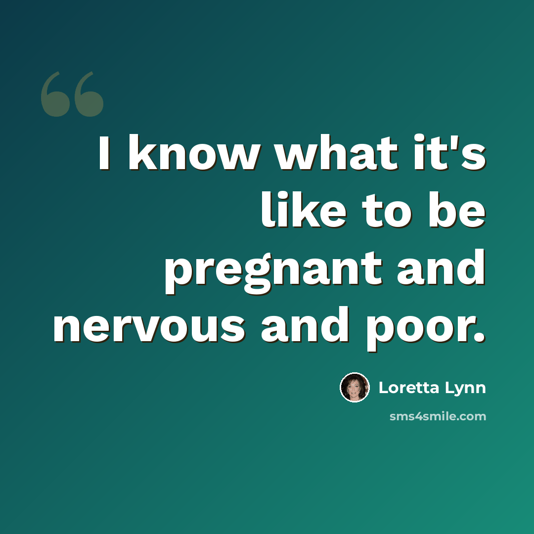 “I know what it's like to be pregnant and nervous and poor.” quote by Loretta Lynn