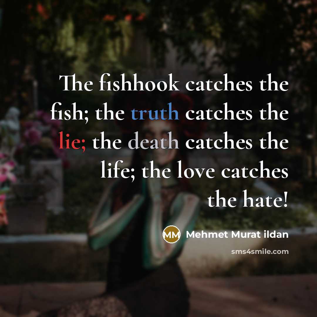 “The fishhook catches the fish; the truth catches the lie; the death catches the life; the love catches the hate!” quote by Mehmet Murat Ildan