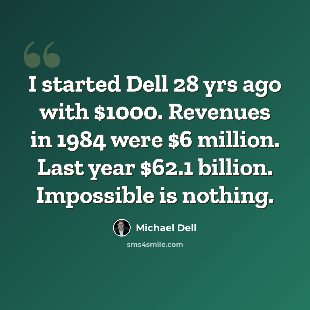 “I started Dell 28 yrs ago with $1000. Revenues in 1984 were $6 million. Last year $62.1 billion. Impossible is nothing.” quote by Michael Dell