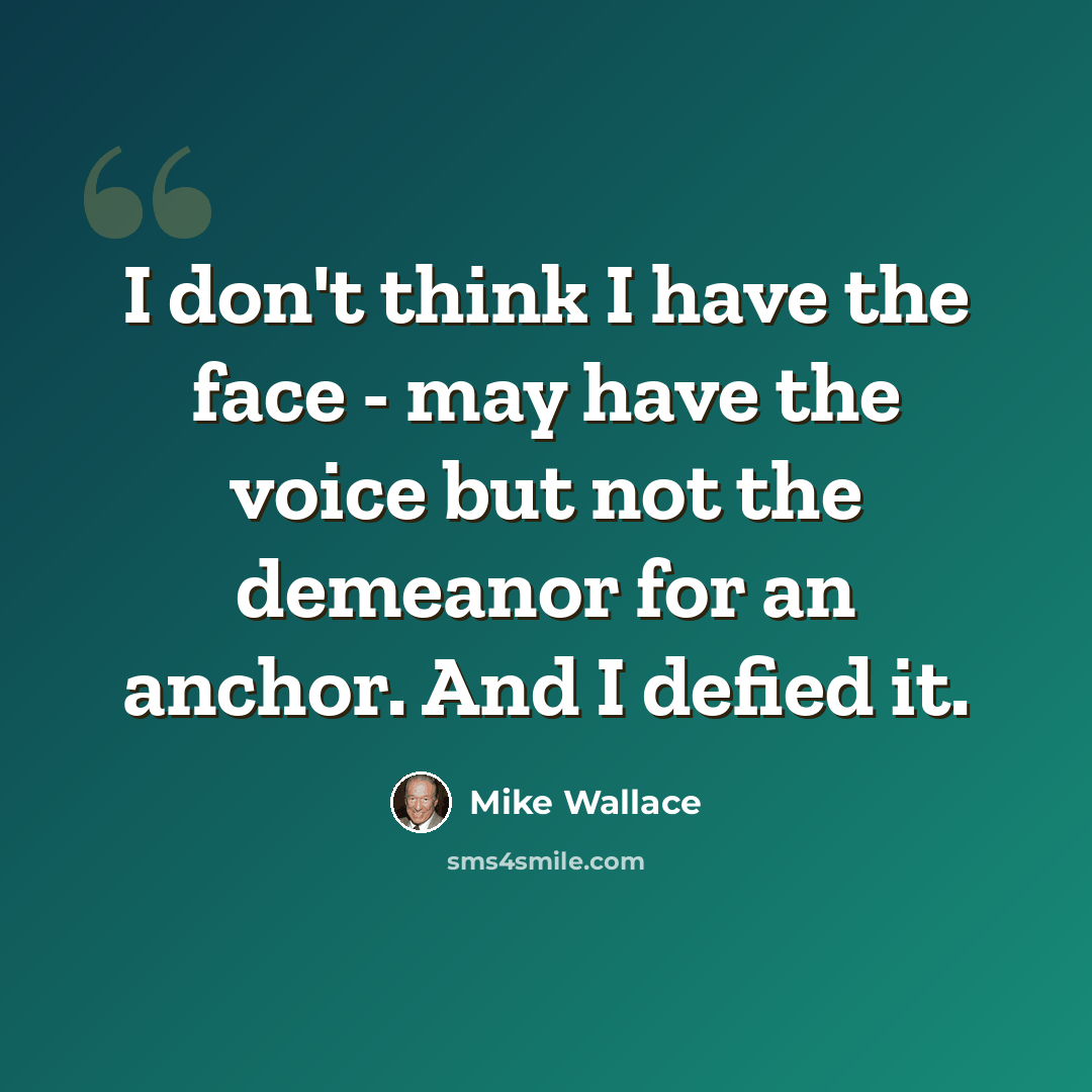 “I don't think I have the face - may have the voice but not the demeanor for an anchor. And I defied it.” quote by Mike Wallace