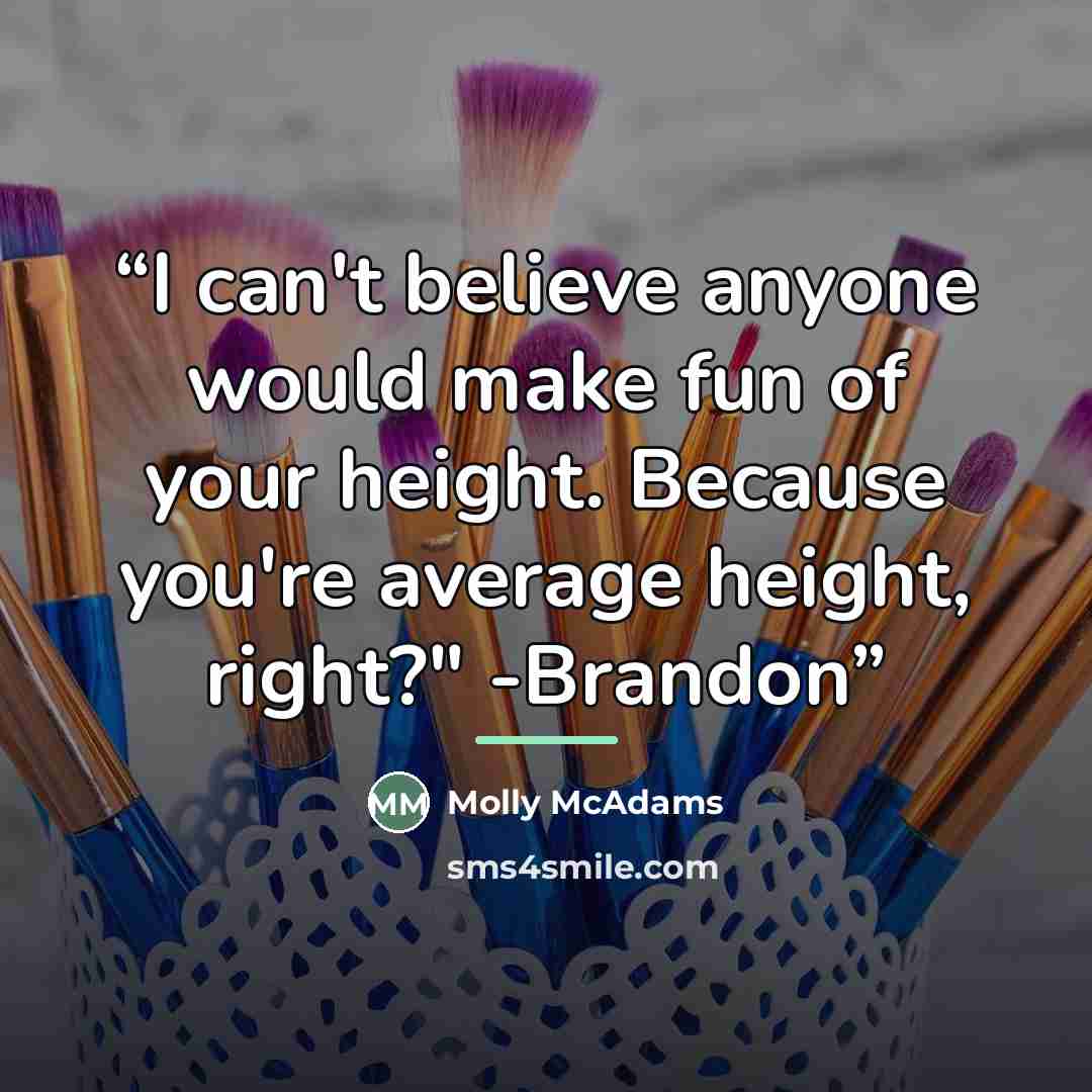 “I can't believe anyone would make fun of your height. Because you're average height, right?" -Brandon” quote by Molly McAdams