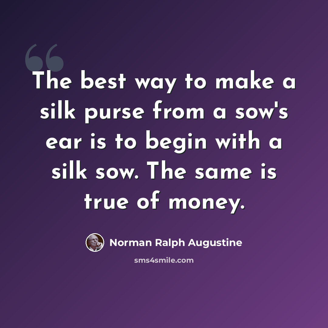 “The best way to make a silk purse from a sow's ear is to begin with a silk sow. The same is true of money.” quote by Norman Ralph Augustine