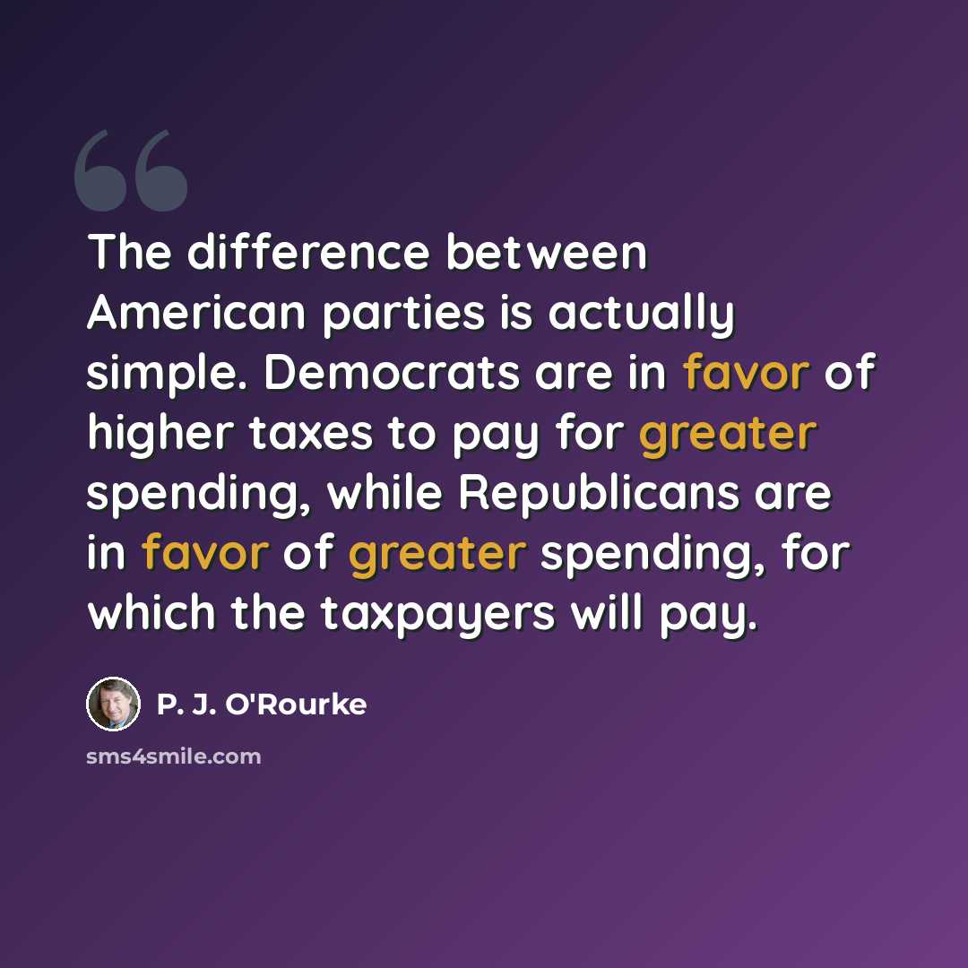 “The difference between American parties is actually simple. Democrats are in favor of higher taxes to pay for greater spending, while Republicans are in favor of greater spending, for which the taxpayers will pay.” quote by P. J. O'Rourke