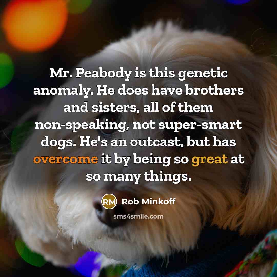 “Mr. Peabody is this genetic anomaly. He does have brothers and sisters, all of them non-speaking, not super-smart dogs. He's an outcast, but has overcome it by being so great at so many things.” quote by Rob Minkoff