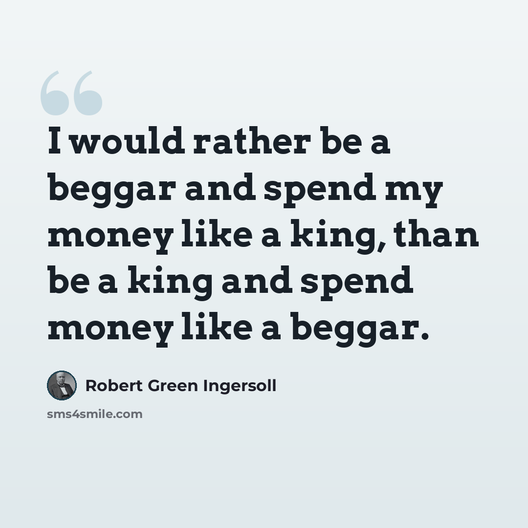 “I would rather be a beggar and spend my money like a king, than be a king and spend money like a beggar.” quote by Robert Green Ingersoll