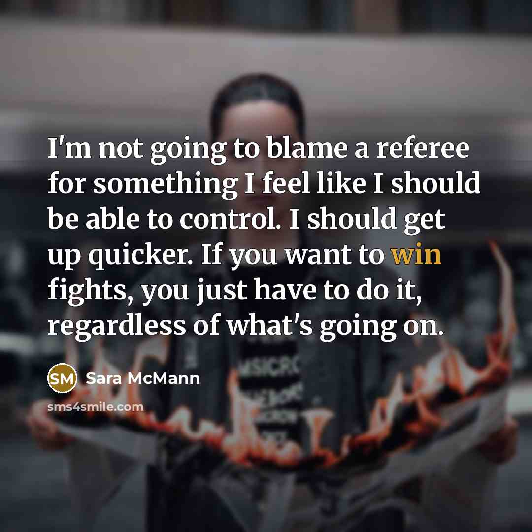 “I'm not going to blame a referee for something I feel like I should be able to control. I should get up quicker. If you want to win fights, you just have to do it, regardless of what's going on.” quote by Sara McMann