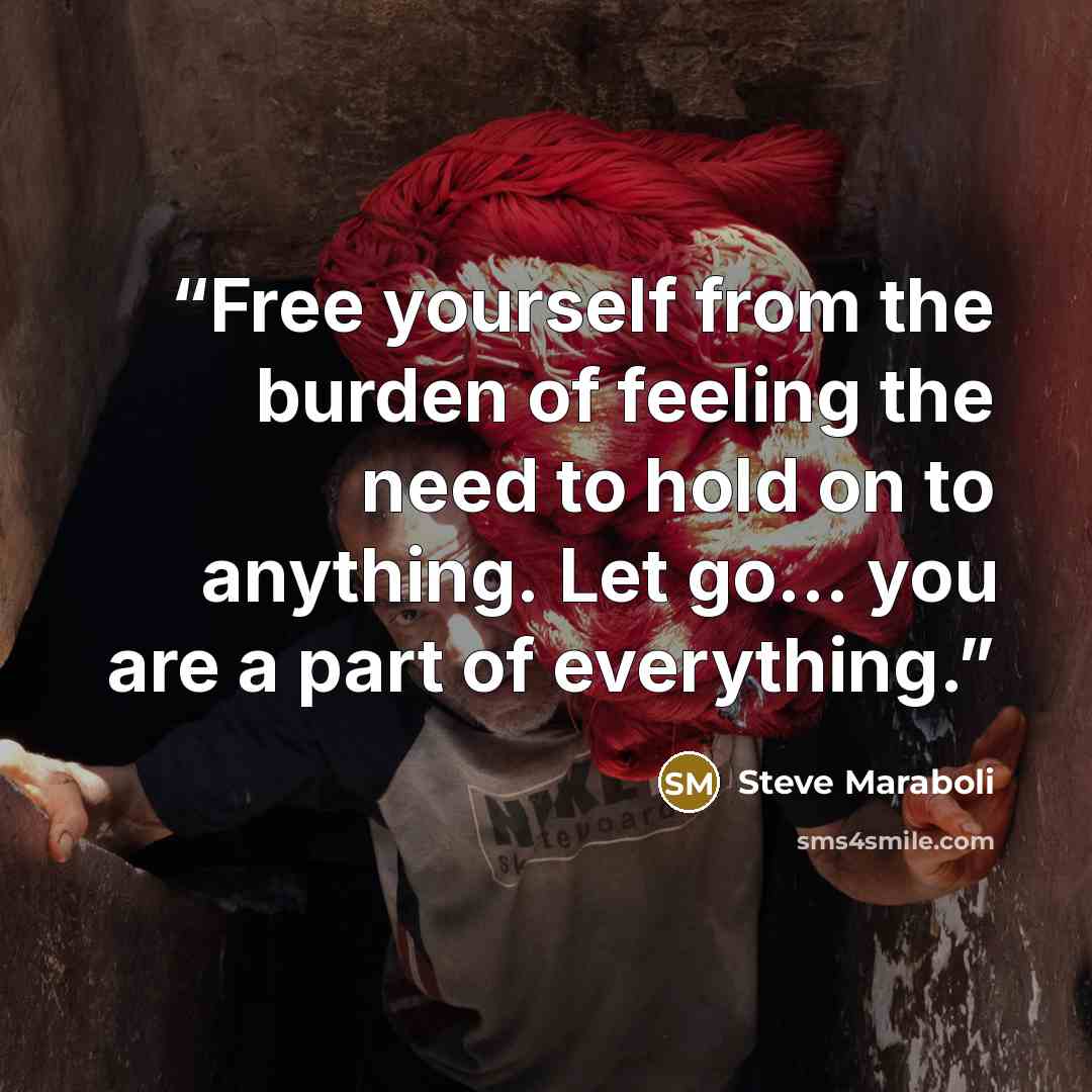 “Free yourself from the burden of feeling the need to hold on to anything. Let go… you are a part of everything.” quote by Steve Maraboli