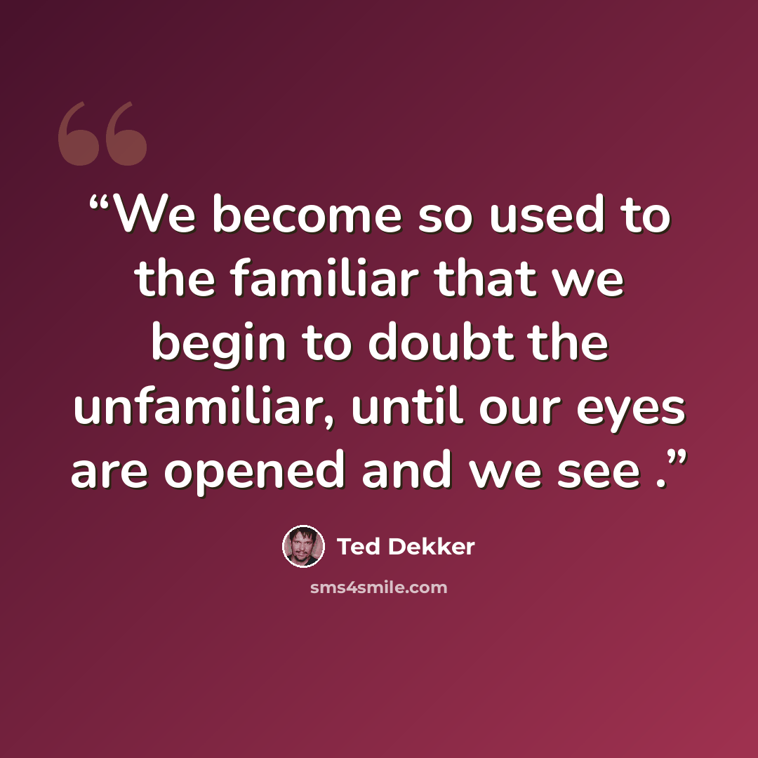 “We become so used to the familiar that we begin to doubt the unfamiliar, until our eyes are opened and we see .” quote by Ted Dekker