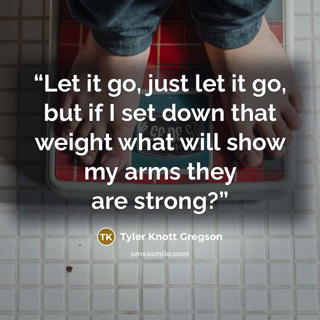 “Let it go, just let it go, but if I set down that weight what will show my arms they are strong?” quote by Tyler Knott Gregson