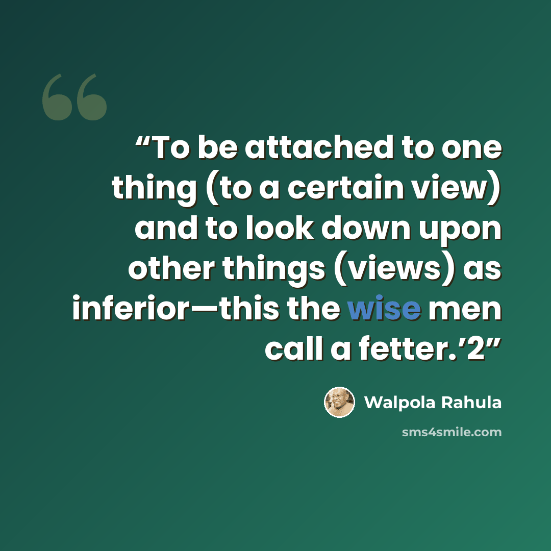 “To be attached to one thing (to a certain view) and to look down upon other things (views) as inferior—this the wise men call a fetter.’2” quote by Walpola Rahula