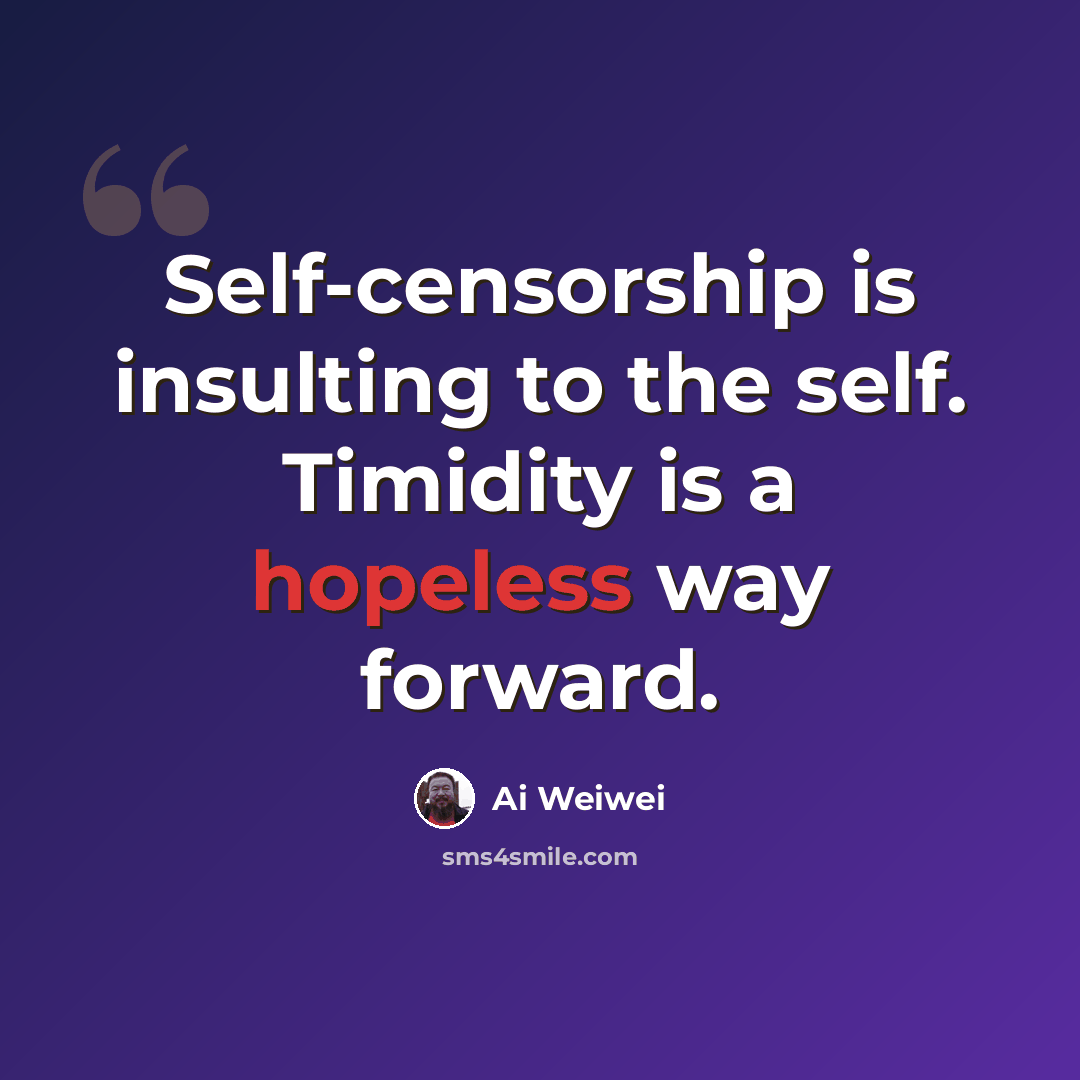 “Self-censorship is insulting to the self. Timidity is a hopeless way forward.” quote by Ai Weiwei