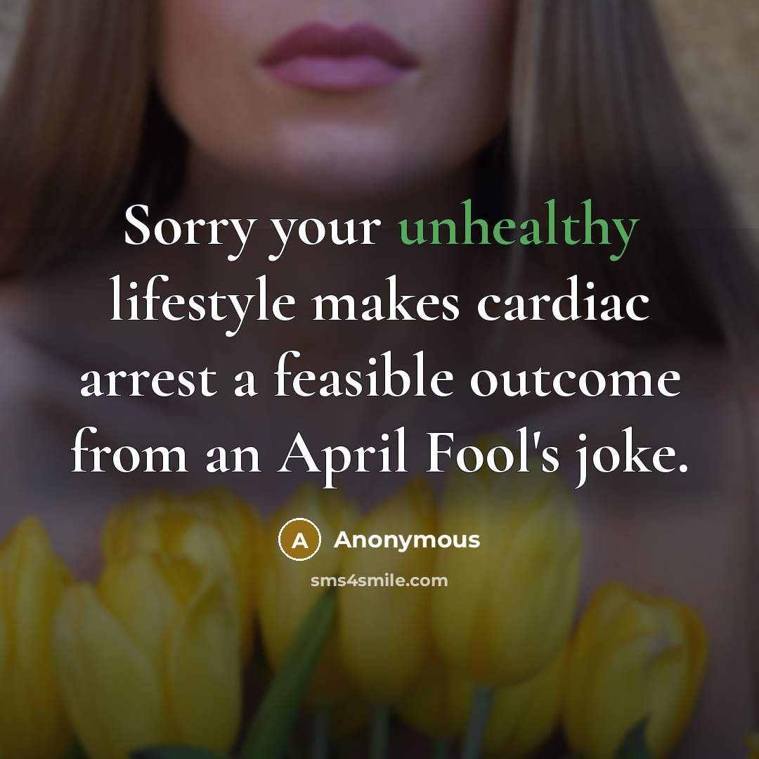 “Sorry your unhealthy lifestyle makes cardiac arrest a feasible outcome from an April Fool's joke.” quote by Anonymous