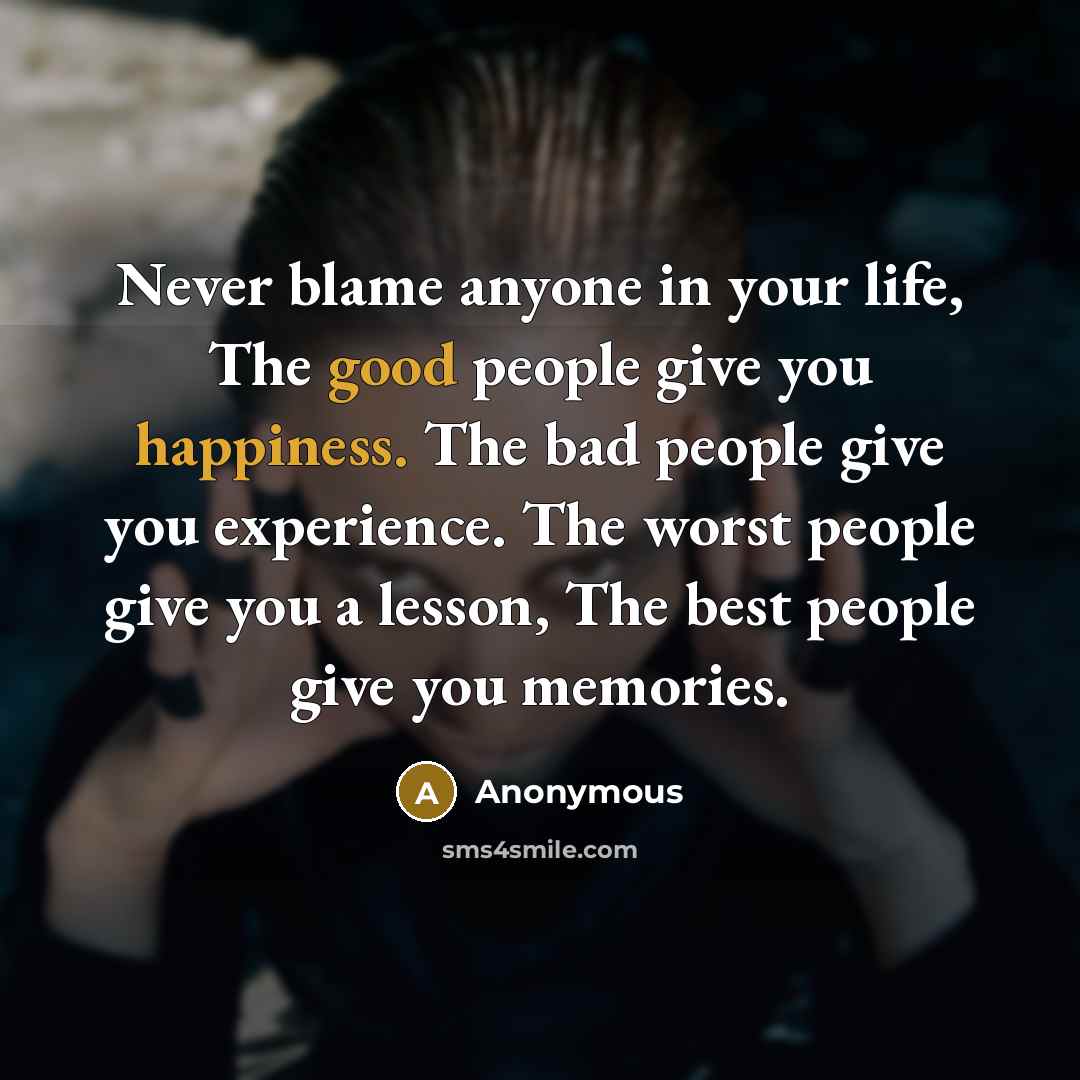 “Never blame anyone in your life, The good people give you happiness. The bad people give you experience. The worst people give you a lesson, The best people give you memories.” quote by Anonymous