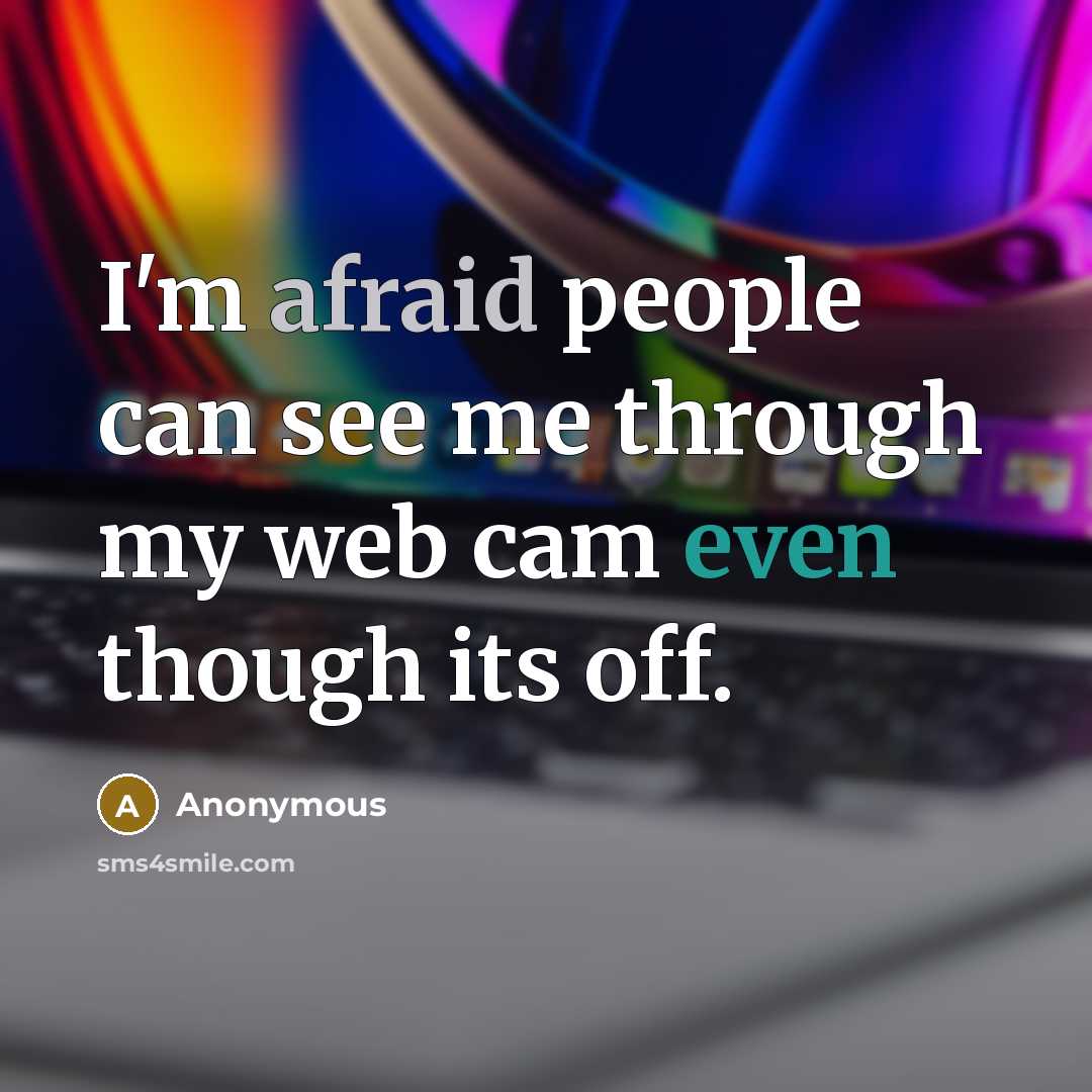 “I'm afraid people can see me through my web cam even though its off.” quote by Anonymous