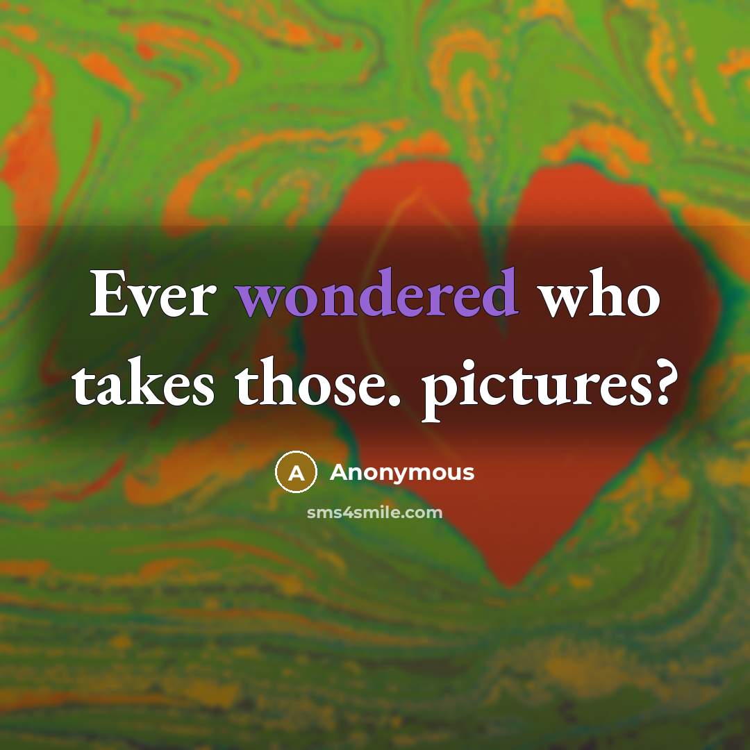 “Ever wondered who takes those. pictures?” quote by Anonymous